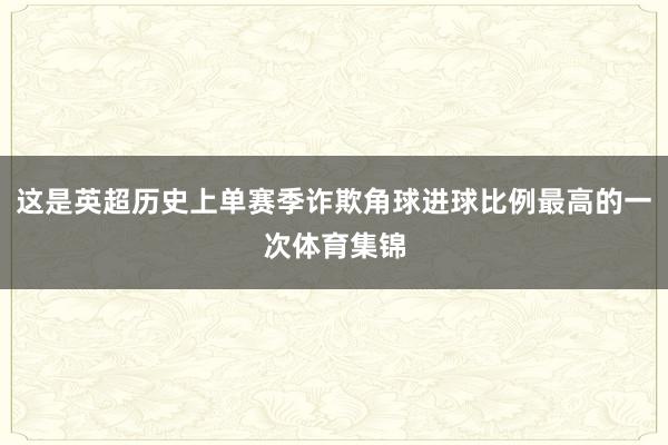 这是英超历史上单赛季诈欺角球进球比例最高的一次体育集锦