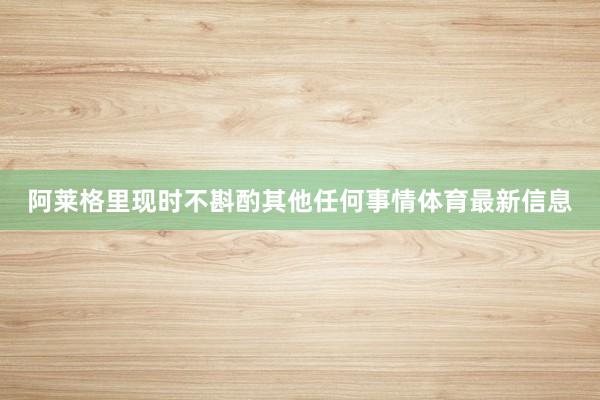 阿莱格里现时不斟酌其他任何事情体育最新信息