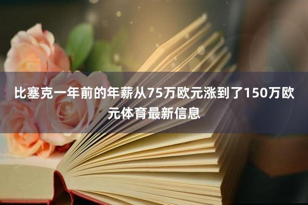 比塞克一年前的年薪从75万欧元涨到了150万欧元体育最新信息