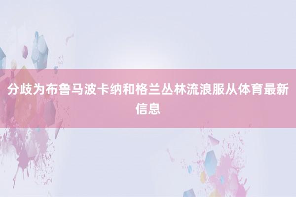 分歧为布鲁马波卡纳和格兰丛林流浪服从体育最新信息