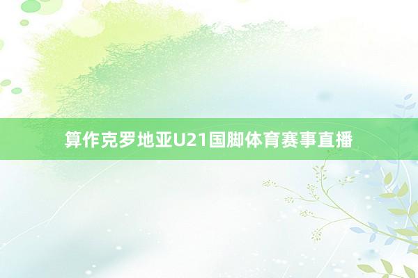 算作克罗地亚U21国脚体育赛事直播