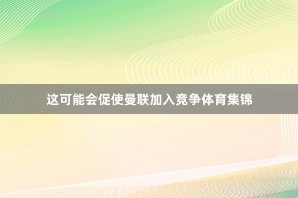 这可能会促使曼联加入竞争体育集锦