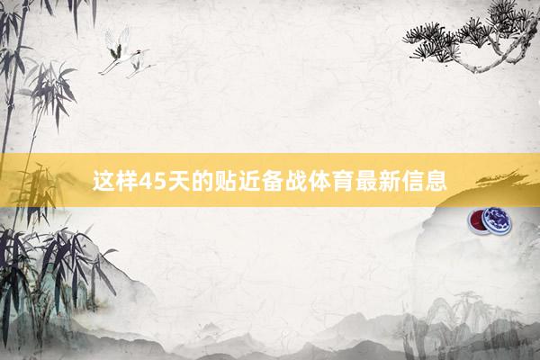 这样45天的贴近备战体育最新信息