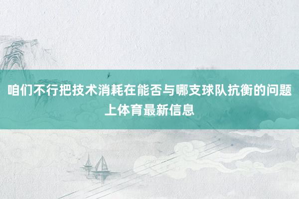 咱们不行把技术消耗在能否与哪支球队抗衡的问题上体育最新信息