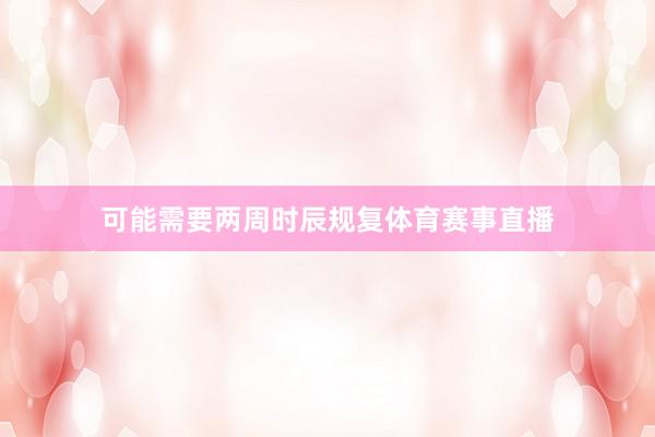 可能需要两周时辰规复体育赛事直播
