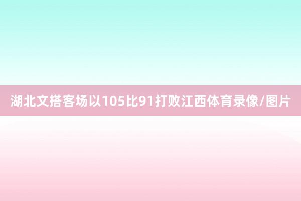 湖北文搭客场以105比91打败江西体育录像/图片