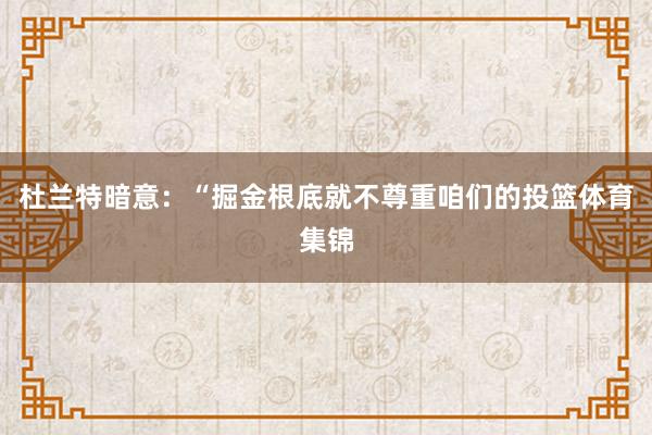 杜兰特暗意：“掘金根底就不尊重咱们的投篮体育集锦
