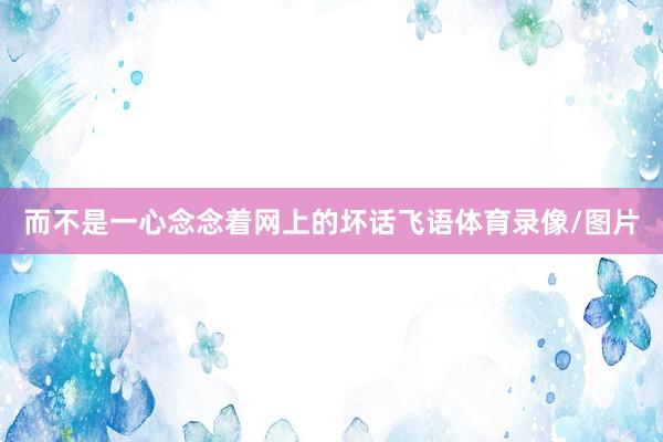 而不是一心念念着网上的坏话飞语体育录像/图片
