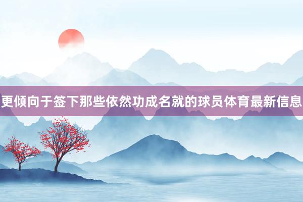 更倾向于签下那些依然功成名就的球员体育最新信息
