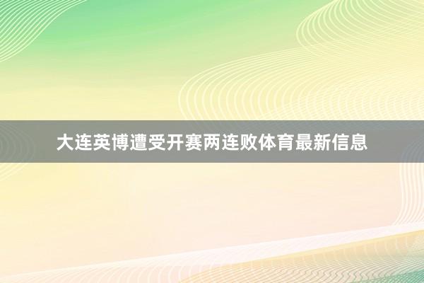 大连英博遭受开赛两连败体育最新信息