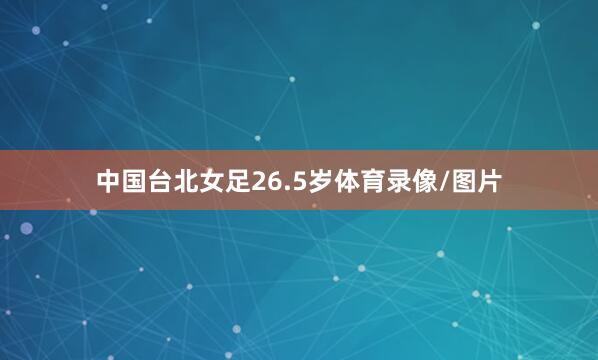 中国台北女足26.5岁体育录像/图片