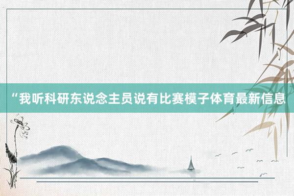 “我听科研东说念主员说有比赛模子体育最新信息