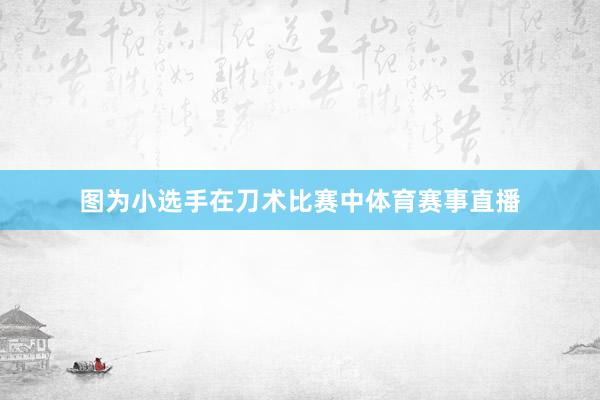 图为小选手在刀术比赛中体育赛事直播
