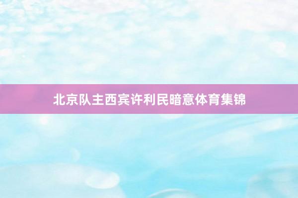 北京队主西宾许利民暗意体育集锦