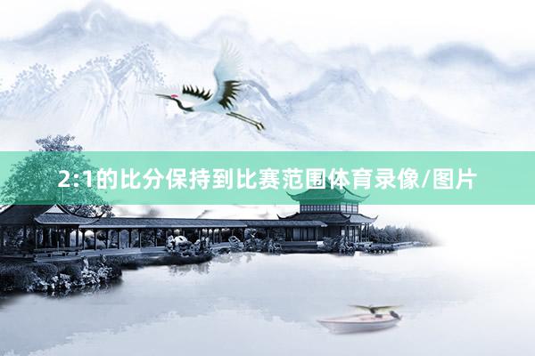 2:1的比分保持到比赛范围体育录像/图片