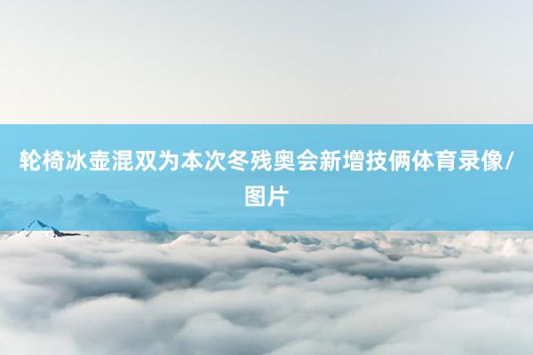 轮椅冰壶混双为本次冬残奥会新增技俩体育录像/图片