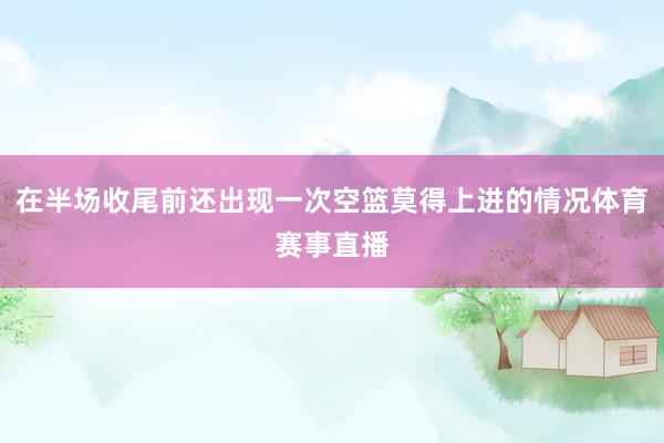 在半场收尾前还出现一次空篮莫得上进的情况体育赛事直播