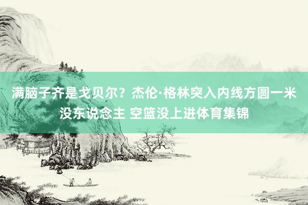 满脑子齐是戈贝尔？杰伦·格林突入内线方圆一米没东说念主 空篮没上进体育集锦