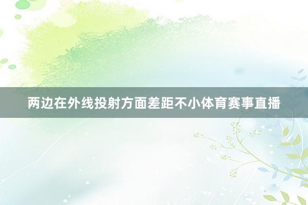 两边在外线投射方面差距不小体育赛事直播