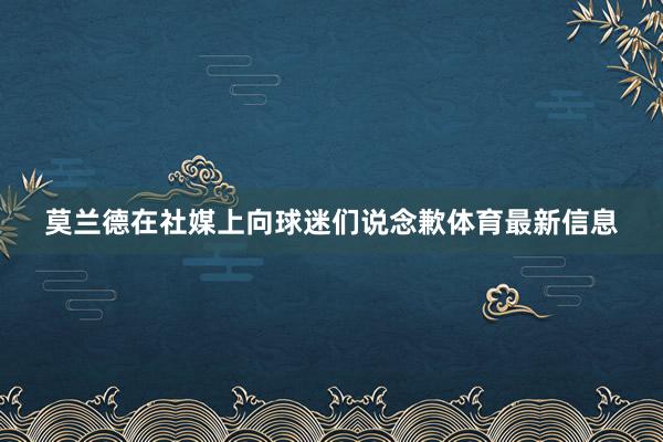 莫兰德在社媒上向球迷们说念歉体育最新信息