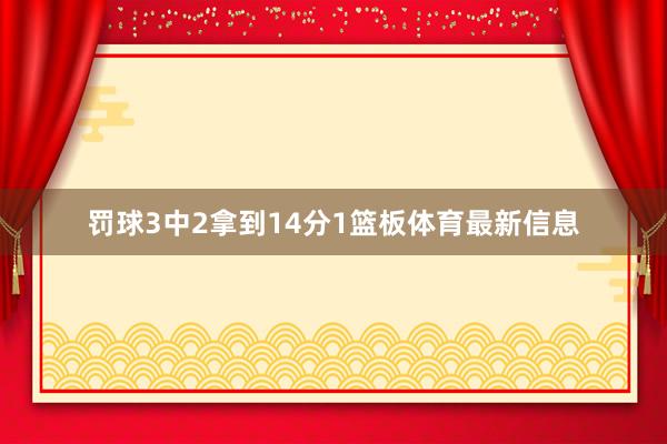 罚球3中2拿到14分1篮板体育最新信息