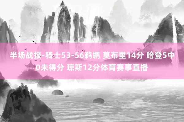 半场战报-骑士53-56鹈鹕 莫布里14分 哈登5中0未得分 琼斯12分体育赛事直播
