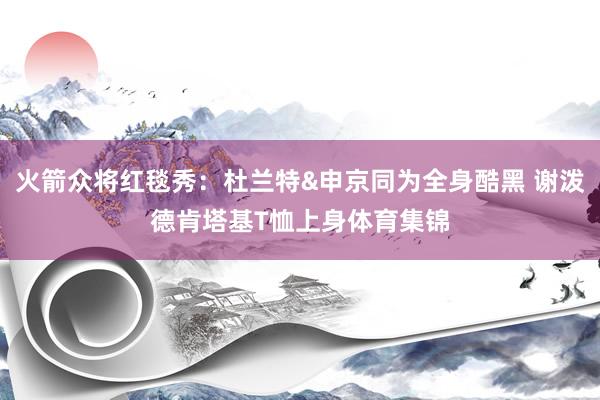 火箭众将红毯秀：杜兰特&申京同为全身酷黑 谢泼德肯塔基T恤上身体育集锦