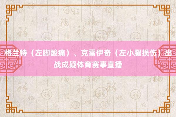 格兰特（左脚酸痛）、克雷伊奇（左小腿损伤）出战成疑体育赛事直播