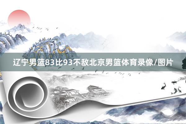 辽宁男篮83比93不敌北京男篮体育录像/图片