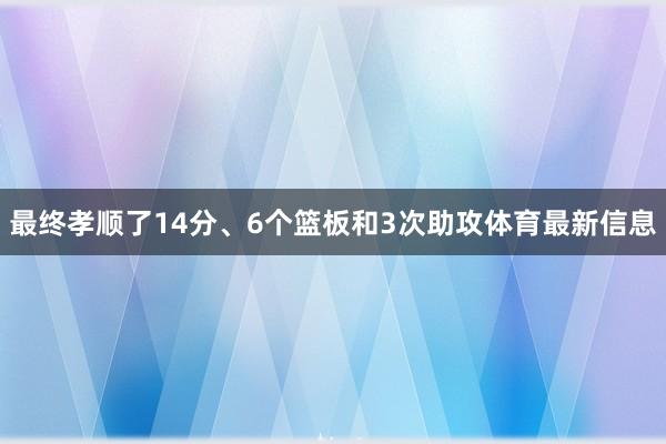 最终孝顺了14分、6个篮板和3次助攻体育最新信息
