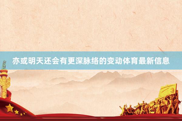 亦或明天还会有更深脉络的变动体育最新信息