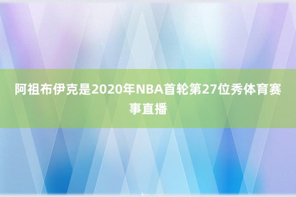 阿祖布伊克是2020年NBA首轮第27位秀体育赛事直播