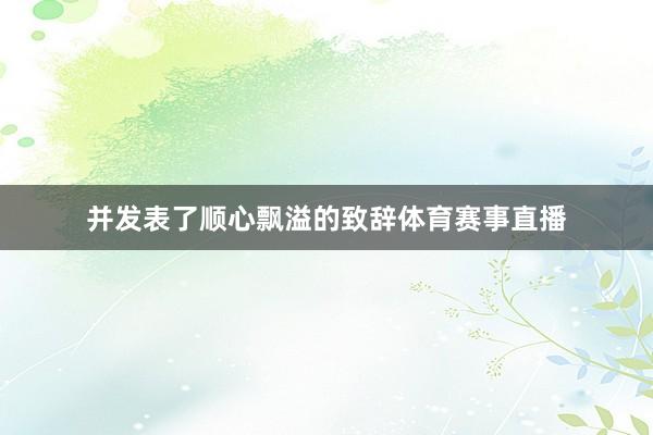 并发表了顺心飘溢的致辞体育赛事直播