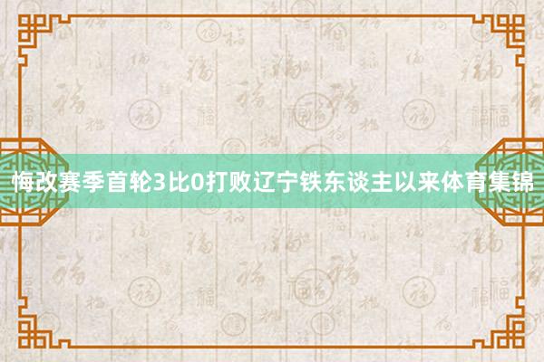 悔改赛季首轮3比0打败辽宁铁东谈主以来体育集锦