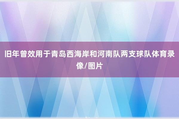 旧年曾效用于青岛西海岸和河南队两支球队体育录像/图片