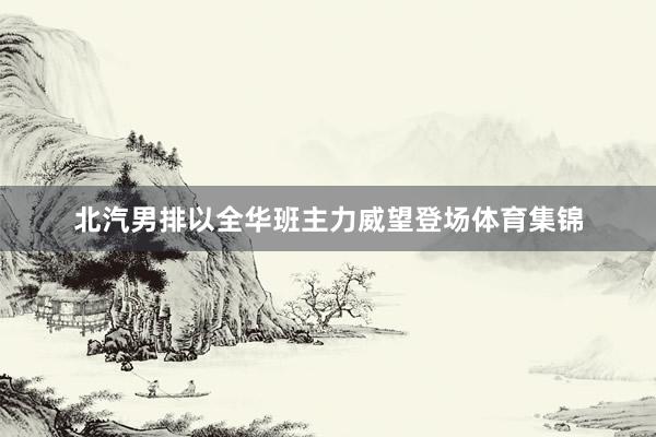 北汽男排以全华班主力威望登场体育集锦