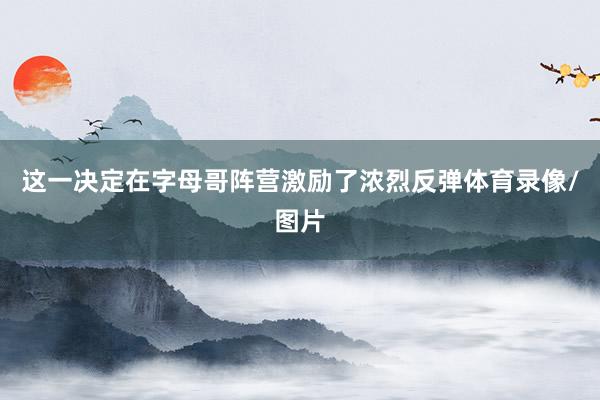 这一决定在字母哥阵营激励了浓烈反弹体育录像/图片
