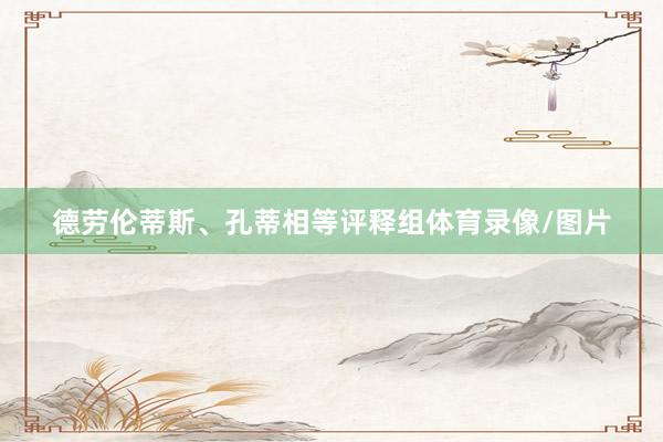 德劳伦蒂斯、孔蒂相等评释组体育录像/图片