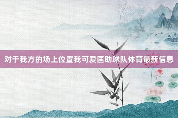 对于我方的场上位置我可爱匡助球队体育最新信息