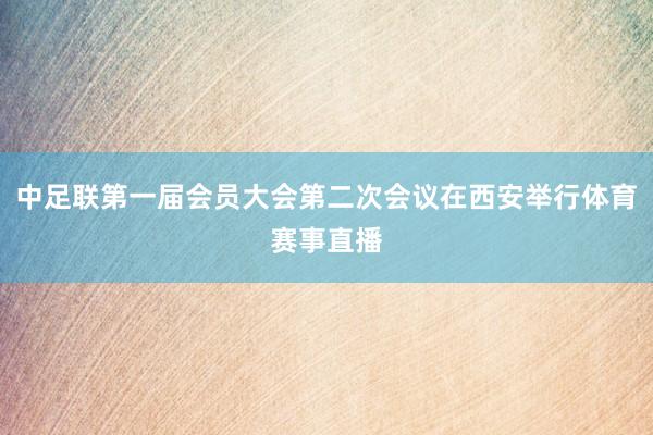中足联第一届会员大会第二次会议在西安举行体育赛事直播