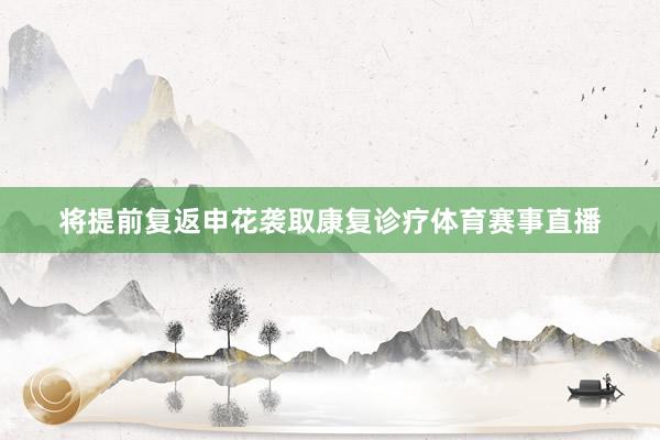 将提前复返申花袭取康复诊疗体育赛事直播