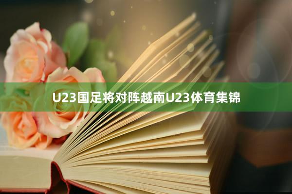 U23国足将对阵越南U23体育集锦