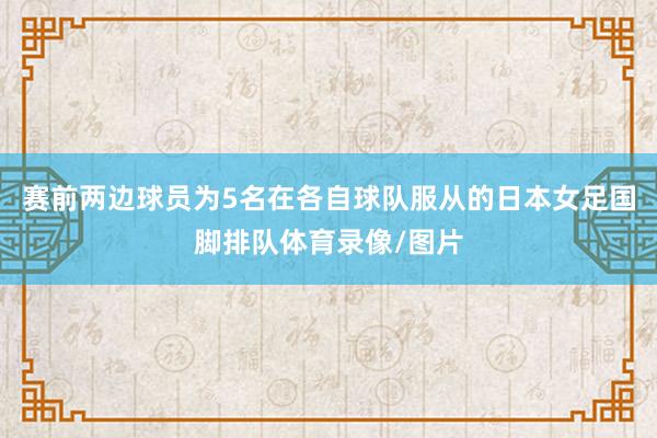 赛前两边球员为5名在各自球队服从的日本女足国脚排队体育录像/图片