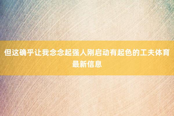 但这确乎让我念念起强人刚启动有起色的工夫体育最新信息