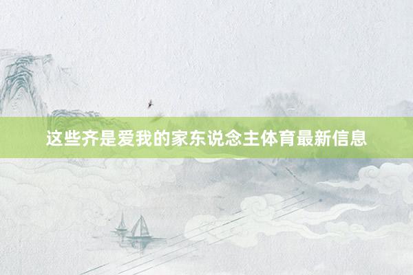 这些齐是爱我的家东说念主体育最新信息