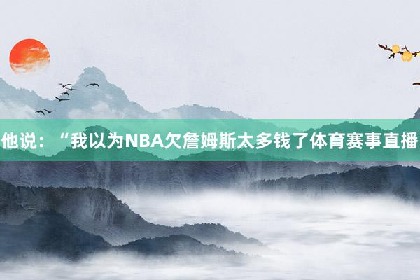 他说：“我以为NBA欠詹姆斯太多钱了体育赛事直播