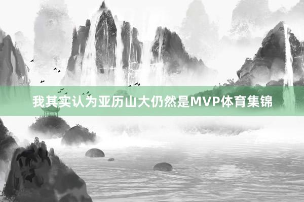 我其实认为亚历山大仍然是MVP体育集锦