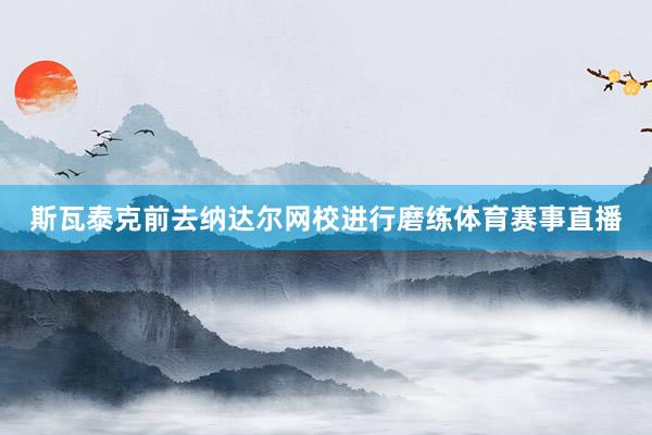 斯瓦泰克前去纳达尔网校进行磨练体育赛事直播