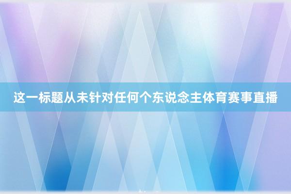这一标题从未针对任何个东说念主体育赛事直播