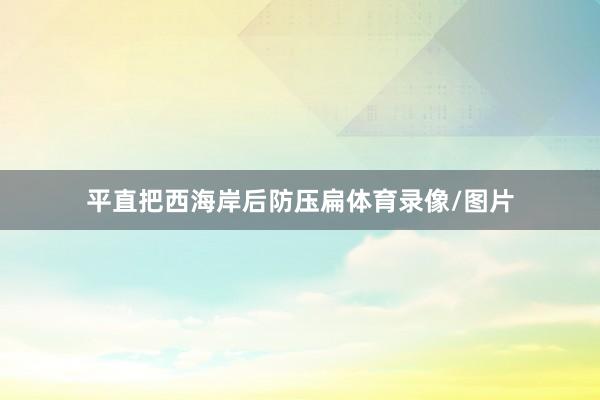 平直把西海岸后防压扁体育录像/图片